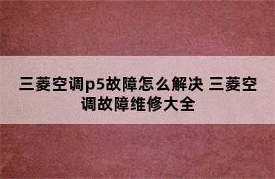 三菱空调p5故障怎么解决 三菱空调故障维修大全